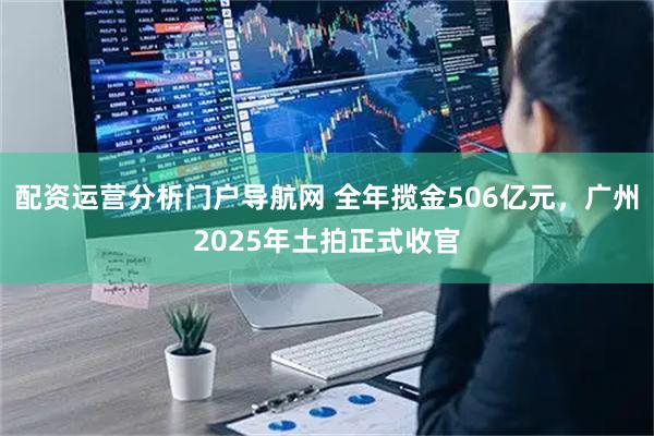 配资运营分析门户导航网 全年揽金506亿元，广州2025年土拍正式收官