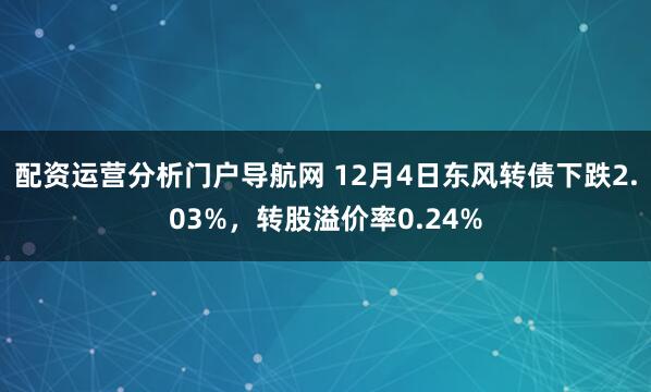 配资运营分析门户导航网 12月4日东风转债下跌2.03%，转股溢价率0.24%