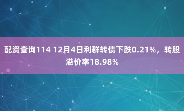 配资查询114 12月4日利群转债下跌0.21%，转股溢价率18.98%