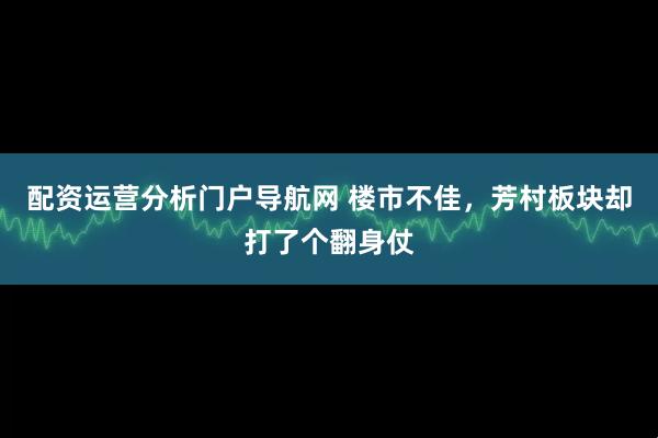 配资运营分析门户导航网 楼市不佳，芳村板块却打了个翻身仗