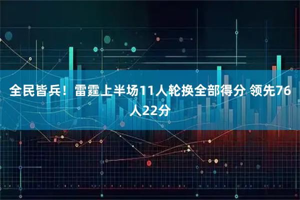 全民皆兵！雷霆上半场11人轮换全部得分 领先76人22分