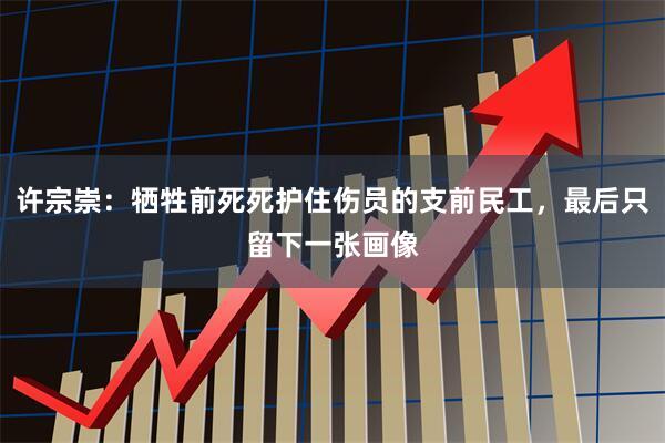 许宗崇：牺牲前死死护住伤员的支前民工，最后只留下一张画像