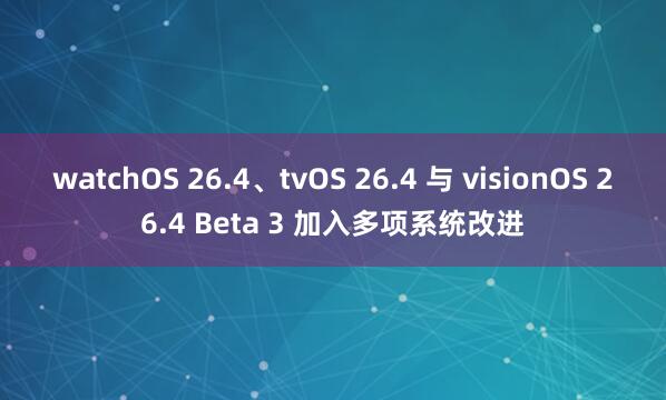 watchOS 26.4、tvOS 26.4 与 visionOS 26.4 Beta 3 加入多项系统改进