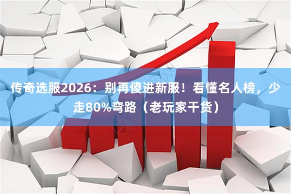 传奇选服2026：别再傻进新服！看懂名人榜，少走80%弯路（老玩家干货）
