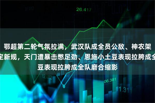 鄂超第二轮气氛拉满，武汉队成全员公敌、神农架球场为环保定新规，天门遭暴击憋足劲、恩施小土豆表现拉胯成全队磨合缩影