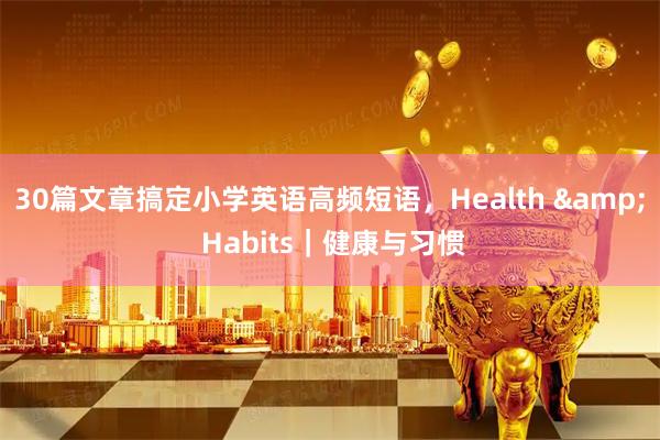 30篇文章搞定小学英语高频短语，Health & Habits｜健康与习惯