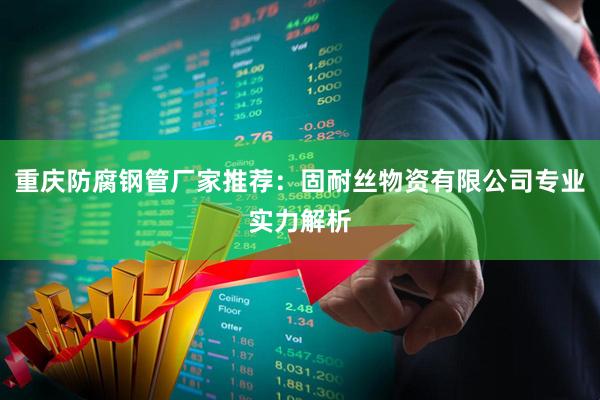 重庆防腐钢管厂家推荐：固耐丝物资有限公司专业实力解析